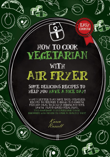 How to Cook Vegetarian with Air Fryer Some Delicious Recipes to Help You Have a Nice Day! What's Better Than Some Tasty Meatless Recipes to Prepare Through this Cooking Method! Ideal to Build a Strong and Time Saving Plant-based Meal Plan, This Cookbook is Suitable for Beginners who Desire to