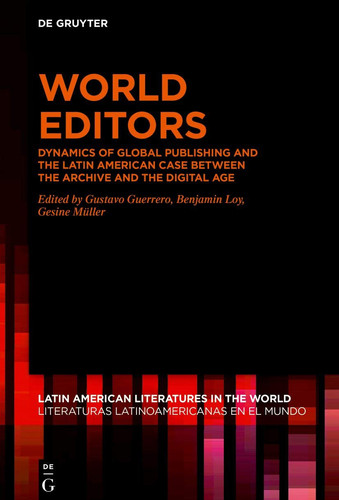 World Editors Dynamics of Global Publishing and the Latin American Case Between the Archive and the Digital Age
