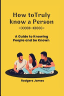 How to Truly Know a Person A Guide to Knowing People and be Known