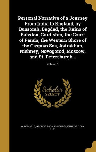 Personal Narrative of a Journey From India to England, by Bussorah, Bagdad, the Ruins of Babylon, Curdistan, the Court of Persia, the Western Shore of the Caspian Sea, Astrakhan, Nishney, Novogorod, Moscow, and St. Petersburgh ..; Volume 1