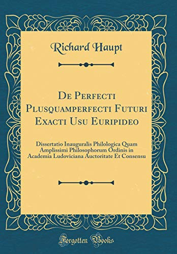 De Perfecti Plusquamperfecti Futuri Exacti Usu Euripideo Dissertatio Inauguralis Philologica Quam Amplissimi Philosophorum Ordinis in Academia Ludoviciana Auctoritate et Consensu