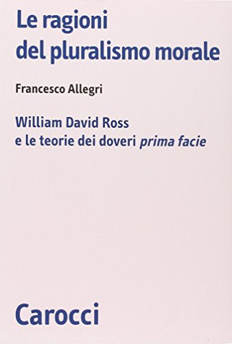 Le ragioni del pluralismo morale William David Ross e le teorie dei doveri prima facie