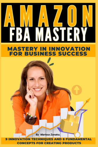 AMAZON FBA MASTERY: MASTERY IN INNOVATION FOR BUSINESS SUCESS.: 9 Innovation Techniques and 6 Core Concepts for Crafting Transformative Products.