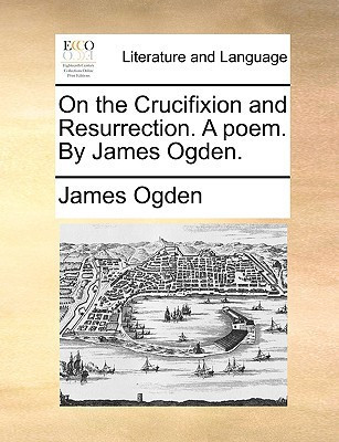 On the Crucifixion and Resurrection. A poem. By James Ogden.