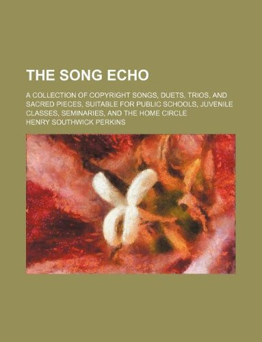 The song echo; a collection of copyright songs, duets, trios, and sacred pieces, suitable for public schools, juvenile classes, seminaries, and the home circle