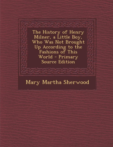 The History of Henry Milner, a Little Boy, Who Was Not Brought Up According to the Fashions of This World - Primary Source Edition