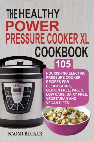 The Healthy Power Pressure Cooker XL Cookbook 105 Nourishing Electric Pressure Cooker Recipes For Clean Eating, Gluten Free, Paleo, Low Carb, Dairy Free, Vegetarian And Vegan Diets