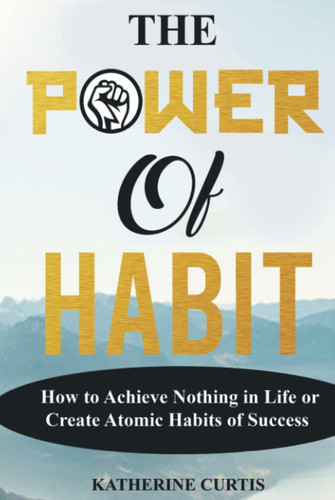THE POWER OF HABIT: How to Achieve Nothing in Life or Create Atomic Habits of Success