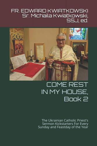 COME REST IN MY HOUSE, Book 2: The Ukrainian Catholic Priest's Sermon Kickstarters For Every Sunday and Feastday of the Year