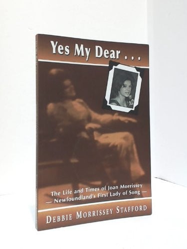 Yes My Dear The Life and Times of Joan Morrissey, Newfoundlands First Lady of Song