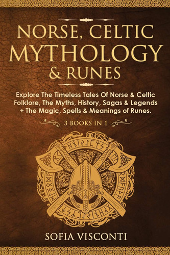Norse, Celtic Mythology & Runes Explore The Timeless Tales Of Norse & Celtic Folklore, The Myths, History, Sagas & Legends + The Magic, Spells & Meanings of Runes: (3 Books in 1)