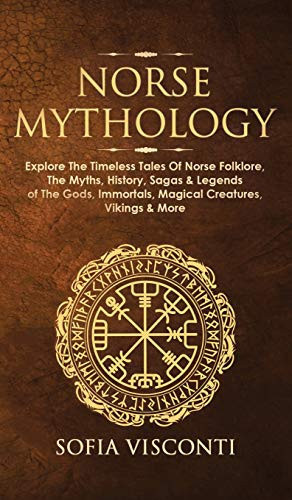 Norse Mythology Explore The Timeless Tales Of Norse Folklore, The Myths, History, Sagas & Legends of The Gods, Immortals, Magical Creatures, Vikings & More