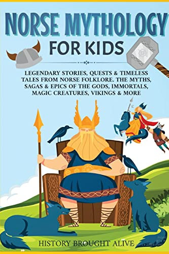 Norse Mythology for Kids Legendary Stories, Quests & Timeless Tales From Norse Folklore. The Myths, Sagas & Epics of The Gods, Immortals, Magic Creatures, Vikings & More