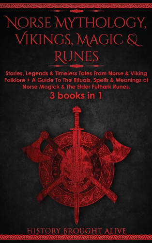 Norse Mythology, Vikings, Magic & Runes Stories, Legends & Timeless Tales From Norse & Viking Folklore + A Guide To The Rituals, Spells & Meanings of ... Elder Futhark Runes: 3 Books (3 Books in 1): Stories, Legends & Timeless Tales From Norse & Viking Folklore + A Guide To The Rituals, Spells &