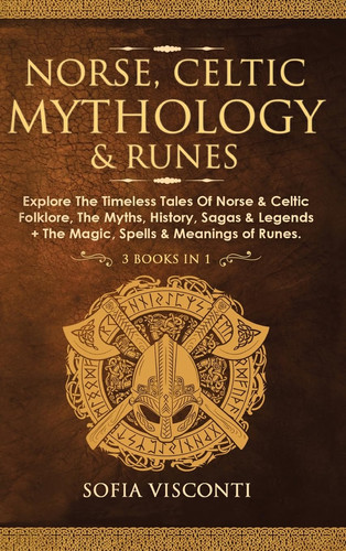 Norse, Celtic Mythology & Runes Explore The Timeless Tales Of Norse & Celtic Folklore, The Myths, History, Sagas & Legends + The Magic, Spells & Meanings of Runes: (3 Books in 1)