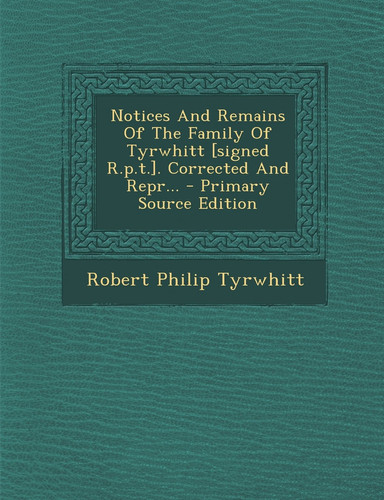 Notices and Remains of the Family of Tyrwhitt [Signed R. P. T. ]. Corrected and Repr... - Primary Source Edition