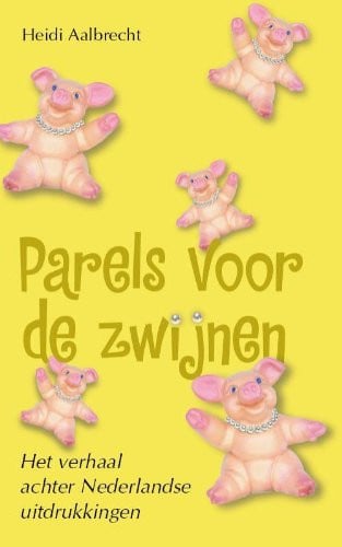 Parels voor de zwijnen het verhaal achter Nederlandse uitdrukkingen - Heidi Aalbrecht