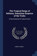 The Tragical Reign of Selimus, Sometime Emperor of the Turks A Play Reclaimed for Robert Greene