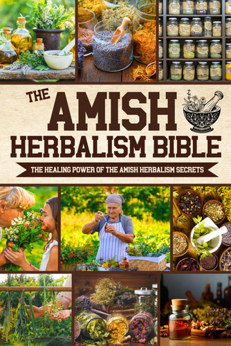 The Amish Herbalism Bible: The Lost Secrets of Natural Healing to Replace Toxic Medicine | Herbal Remedies for Common Ailments, Teas, Decoctions, Tinctures & Powerful Amish Healing Methods