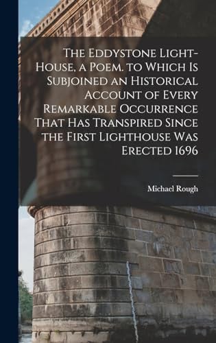 The Eddystone Light-House, a Poem. to Which Is Subjoined an Historical Account of Every Remarkable Occurrence That Has Transpired Since the First Lighthouse Was Erected 1696