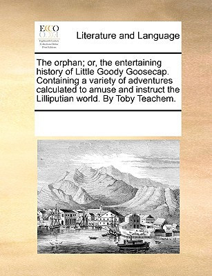The orphan; or, the entertaining history of Little Goody Goosecap. Containing a variety of adventures calculated to amuse and instruct the Lilliputian world. By Toby Teachem.
