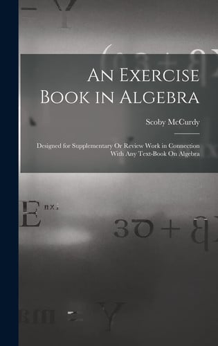 An Exercise Book in Algebra Designed for Supplementary Or Review Work in Connection With Any Text-Book On Algebra