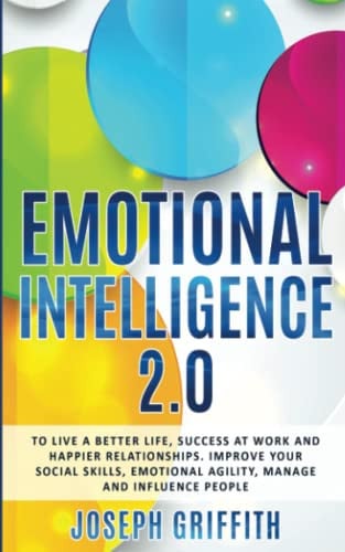 Emotional Intelligence 2. 0 To Live a Better Life, Find Success at Work and Create Happier Relationships, Improve Your Social Skills, Emotional Agility, and Learn to Manage and Influence People