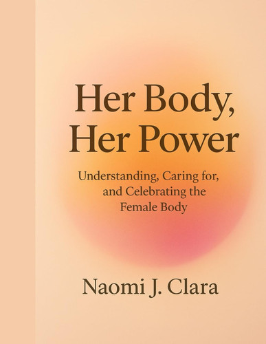 Her Body, Her Power - Understanding, Caring For, and Celebrating the Female Body