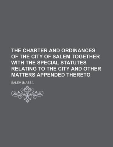 The charter and ordinances of the city of Salem together with the special statutes relating to the city and other matters appended thereto