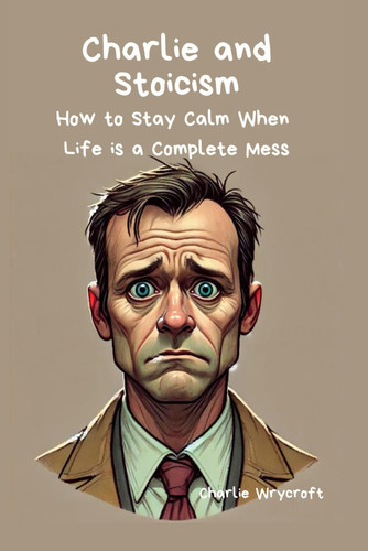 Charlie and Stoicism: How to Stay Calm When Life is a Complete Mess, Lessons from Marcus Aurelius, Seneca, and the Daily Stoic Mindset