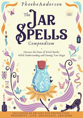 The Jar Spells Compendium Discover the Power of Witch Bottles While Understanding and Owning Your Magic. Including 80 Recipes for Protection, Prosperity, Love, Abundance, and More!