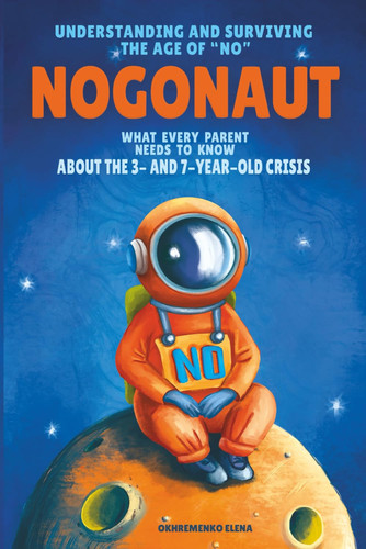 Nogonaut - Understanding and Surviving the Age of "No" Guide to Child Negativism: What Every Parent Needs to Know About the 3- and 7-Year-Old Crisis