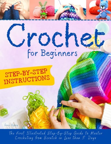 Crochet For Beginners: The First Illustrated Step-By-Step Guide to Master Crocheting from Scratch in Less than 5 Days (FULL-COLOR EDITION)
