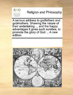 A serious address to godfathers and godmothers. Shewing the nature of their undertaking ... and the happy advantages it gives such sureties, to promote the glory of God ... A new edition.