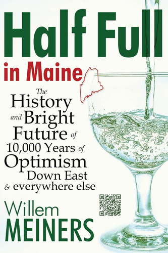 Half Full in Maine The History and Bright Future of 10,000 Years of Optimism Down East & Everywhere Else