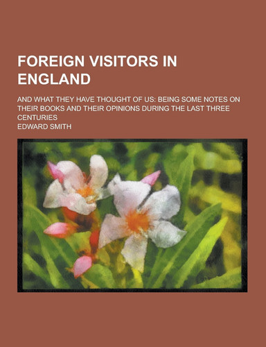 Foreign Visitors in England; and What They Have Thought of Us Being Some Notes on Their Books and Their Opinions During the Last Three Centuries