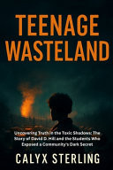 Teenage Wasteland - Uncovering Truth in the Toxic Shadows: The Story of David D. Hill and the Students Who Exposed a Community's Dark Secret