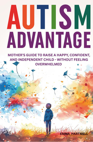 Autism Advantage: A Mother's Guide to Raise a Happy, Confident and Independent Child - Without Feeling Overwhelmed
