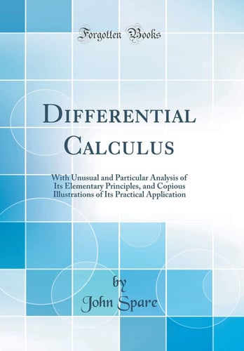 Differential Calculus With Unusual and Particular Analysis of Its Elementary Principles, and Copious Illustrations of Its Practical Application (Classic Reprint)