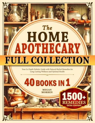 The Home Apothecary Full Collection: Your In-Depth Holistic Guide with Natural Herbal Remedies for Long-Lasting Wellness and Optimal Health