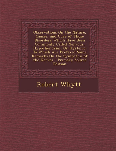 Observations on the Nature, Causes, and Cure of Those Disorders Which Have Been Commonly Called Nervous, Hypochondriac, Or Hysteric To Which Are Pref