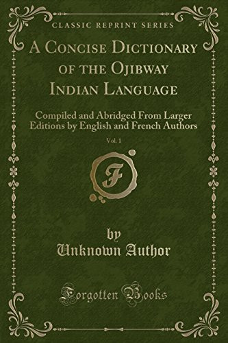 A Concise Dictionary of the Ojibway Indian Language, Vol. 1 Compiled and Abridged From Larger Editions by English and French Authors