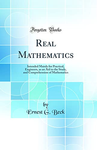 Real Mathematics Intended Mainly for Practical, Engineers, As an Aid to the Study, and Comprehension of Mathematics (Classic Reprint)