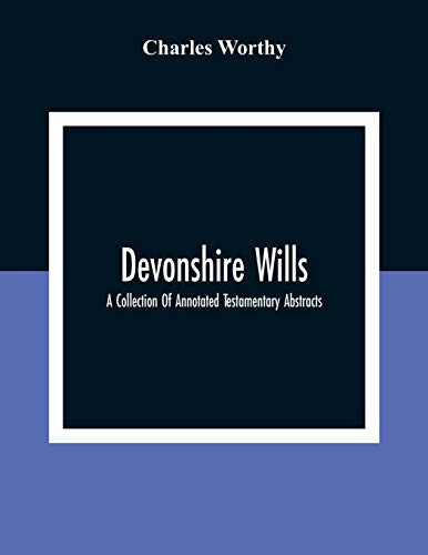 Devonshire Wills A Collection Of Annotated Testamentary Abstracts, Together With The Family History And Genealogy Of Many Of The Most Ancient Gentle Houses Of The West Of England