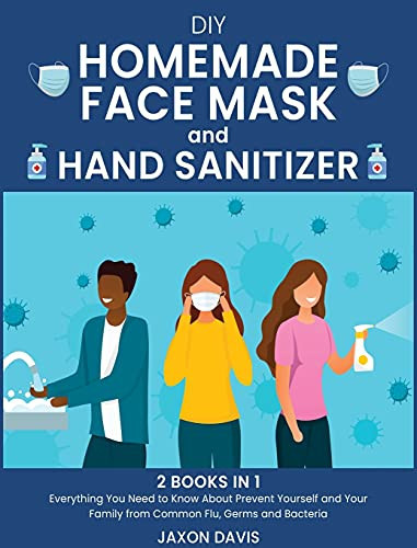 DIY Homemade Face Mask And Hand Sanitizer Everything You Need to Know About Prevent Yourself and Your Family from Common Flu, Germs and Bacteria