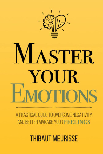 Master Your Emotions A Practical Guide to Overcome Negativity and Better Manage Your Feelings