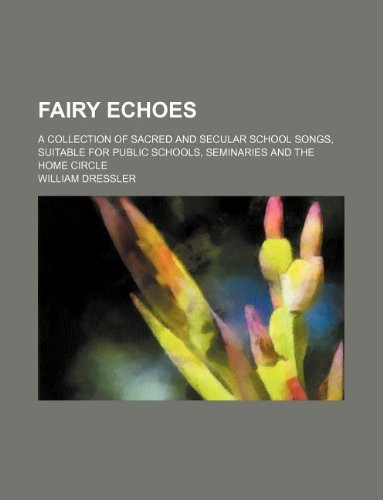 Fairy Echoes; A Collection of Sacred and Secular School Songs, Suitable for Public Schools, Seminaries and the Home Circle
