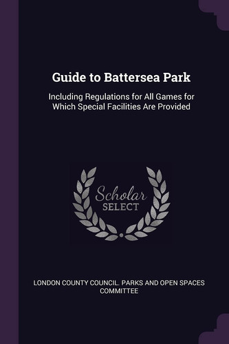 Guide to Battersea Park Including Regulations for All Games for Which Special Facilities Are Provided