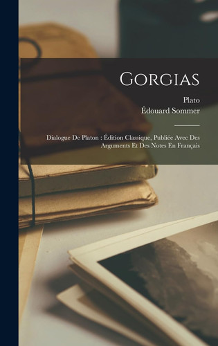 Gorgias Dialogue De Platon: Édition Classique, Publiée Avec Des Arguments Et Des Notes En Français