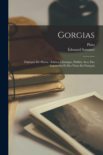 Gorgias Dialogue De Platon: Édition Classique, Publiée Avec Des Arguments Et Des Notes En Français